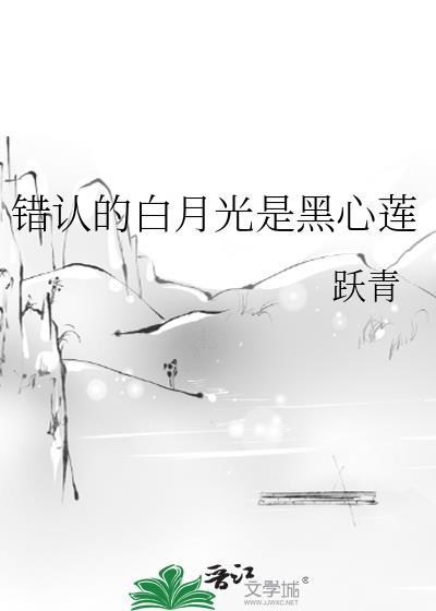 错认的白月光是黑心莲by跃青