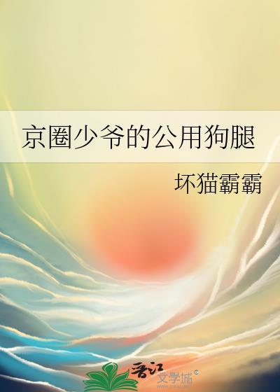 京圈少爷的公用狗腿坏猫霸霸txt