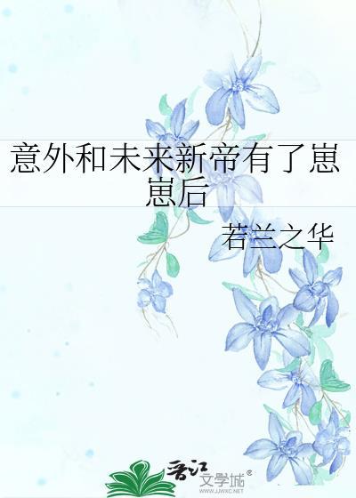 意外和未来新帝有了崽崽后若兰之华