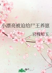 小漂亮被迫给尸王养崽全文免费阅读