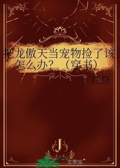 把龙傲天当宠物捡了该怎么办?(穿书)免费阅读
