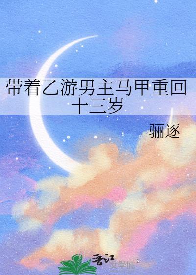 带着乙游男主马甲重回十三岁TXT