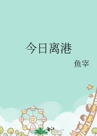 今日离港鱼宰免费阅读笔趣阁