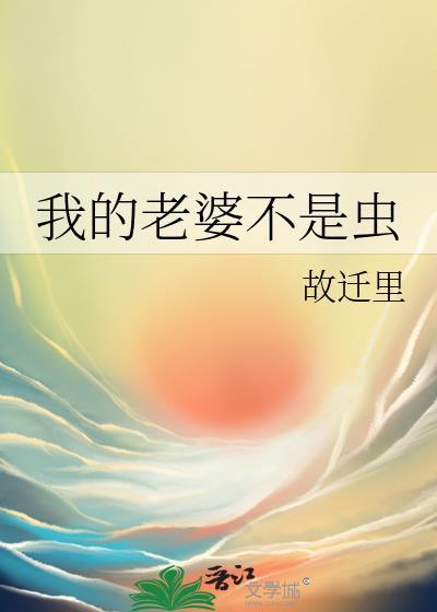 我的老婆不是虫故迁里免费阅读