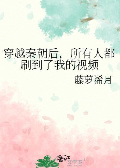 穿越秦朝后所有人都刷到了我的视频全文免费