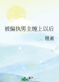 被偏执男主缠上以后全文免费阅读