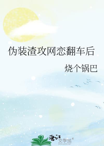 伪装渣攻网恋翻车后笔趣阁无弹窗