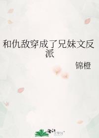 和仇敌穿成了兄妹文反派免费阅读
