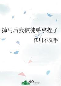 掉马后我被徒弟拿捏了作者御川不洗手