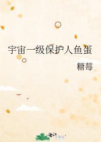 宇宙一级保护人鱼蛋番外txt