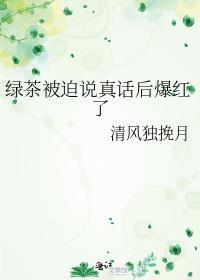 绿茶被迫说真话后爆红了txt