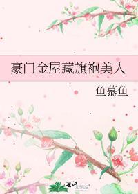 豪门华屋与旗袍美人作者鱼慕鱼