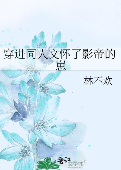 穿进同人文怀了影帝的崽林不欢免费