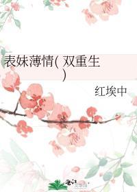 表妹薄情( 双重生 )作者红埃中免费阅读