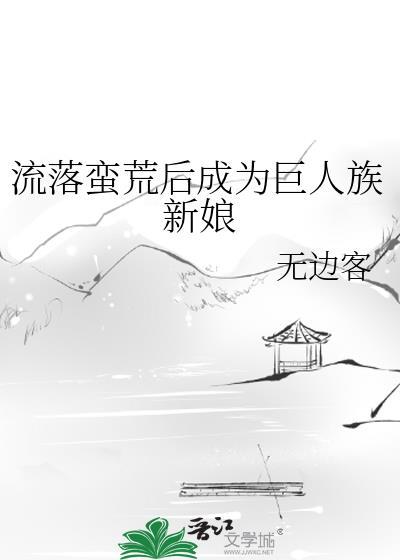 流落蛮荒后成为巨人族新娘无边客
