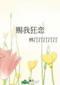 赐我狂恋林汀汀汀汀汀全文免费阅读