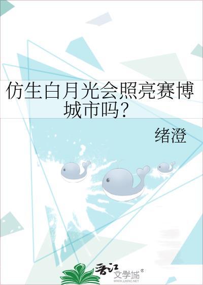 仿生白月光会照亮赛博城市吗?类别武侠仙侠作者 绪澄
