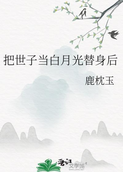 把世子当白月光替身后 鹿枕玉 笔趣阁