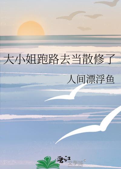 大小姐跑路去当散修了人间漂浮鱼