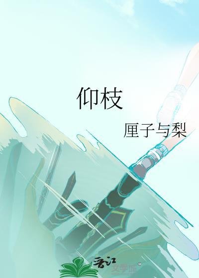仰枝by厘子与梨全文免费阅读