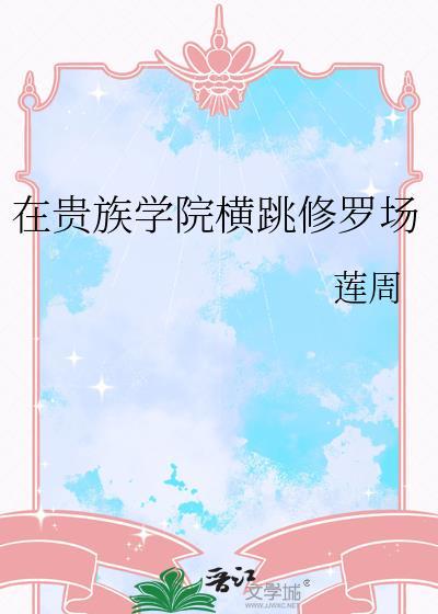 在贵族学院横跳修罗场笔趣阁连周