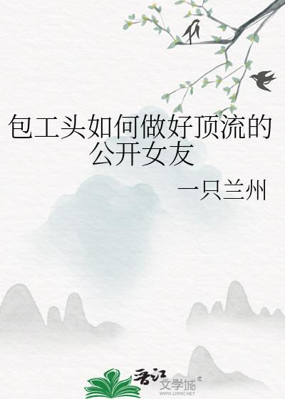 包工头如何做好顶流的公开女友一只兰州gl