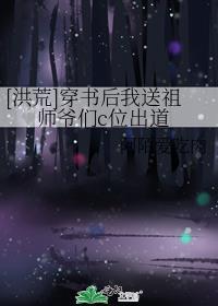 洪荒穿书后我送祖师爷们c位出道
