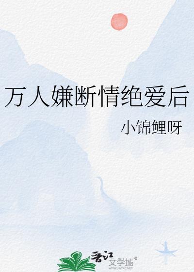 万人嫌断情绝爱后_小锦鲤呀