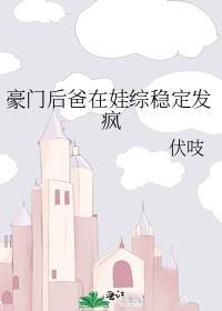 豪门后爸在娃综稳定发疯by伏吱免费阅