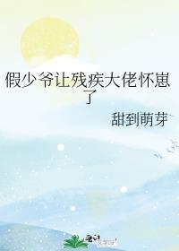 假少爷让残疾大佬怀崽了甜到萌芽