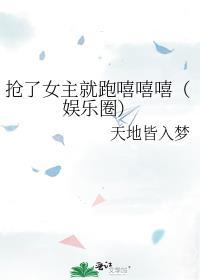 抢了女主就跑嘻嘻嘻(娱乐圈)笔趣阁