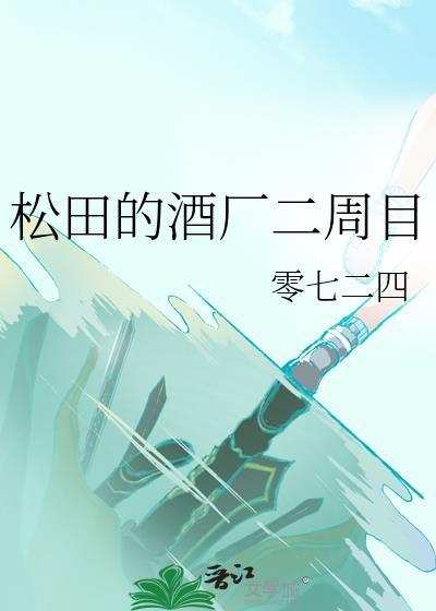 松田的酒厂二周目免费阅读带番外平行世界