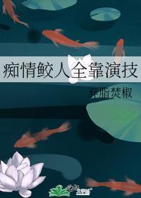 痴情鲛人全靠演技晋江