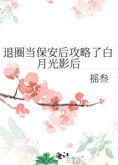 退圈当保安后攻略了白月光影后作者摇叁