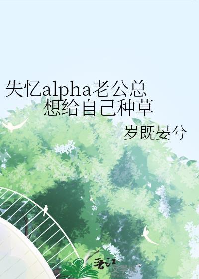 失忆alpha老公总想给自己种草晋江