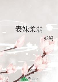 表妹柔弱姀赐全文免费阅读