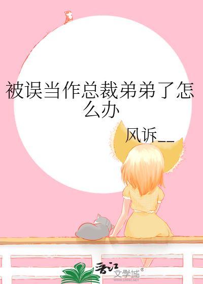 被误当作总裁弟弟了怎么办by风诉番外