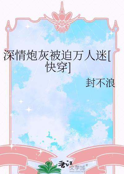 深情炮灰被迫万人迷快穿封不浪txt