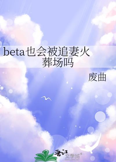 beta也会被追妻火葬场吗 废曲