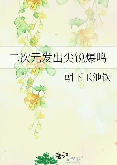 二次元发出尖锐爆鸣晋江