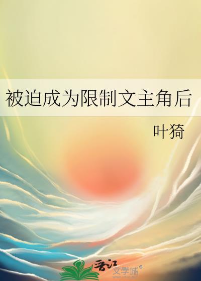被迫成为限制文主角后 叶猗 笔趣阁