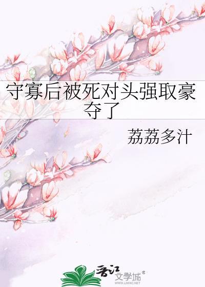 守寡后被死对头强取豪夺了全文