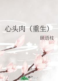 心头肉重生免费阅读顾语枝