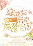 穿成女alpha后的荒谬生活星际笔趣阁