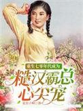 重生七零年代成为糙汉霸总心尖宠合集