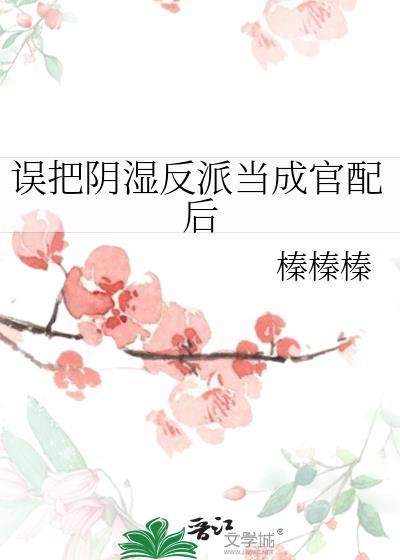 误把阴湿反派当成官配后免费全文