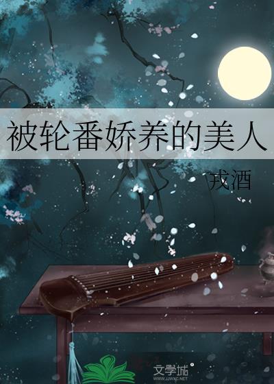 被轮番娇养的美人戎酒资源
