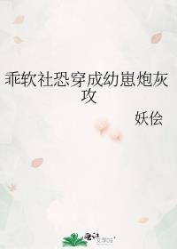 乖软社恐穿成幼崽炮灰攻免费阅读全文