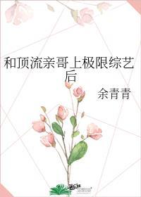 和顶流亲哥上极限综艺后全文免费阅读