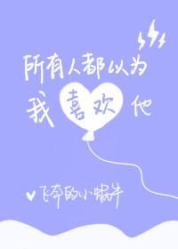 所有人都以为我喜欢他全文阅读
